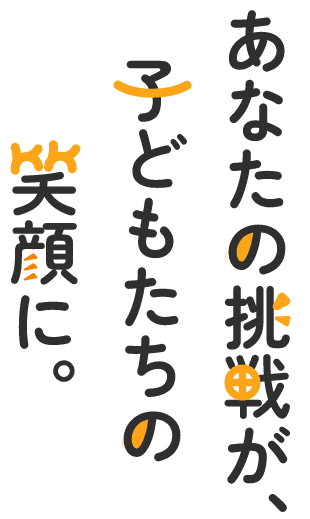 あなたの挑戦が子どもたちの笑顔に。