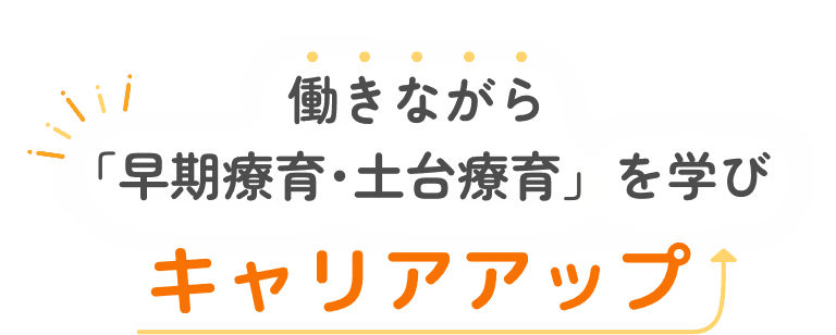 働きながら「早期療育･土台療育」を学びキャリアアップ